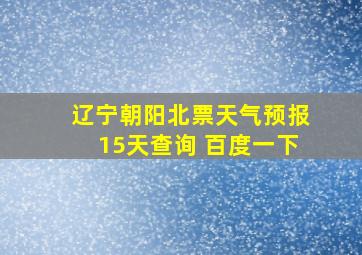 辽宁朝阳北票天气预报15天查询 百度一下